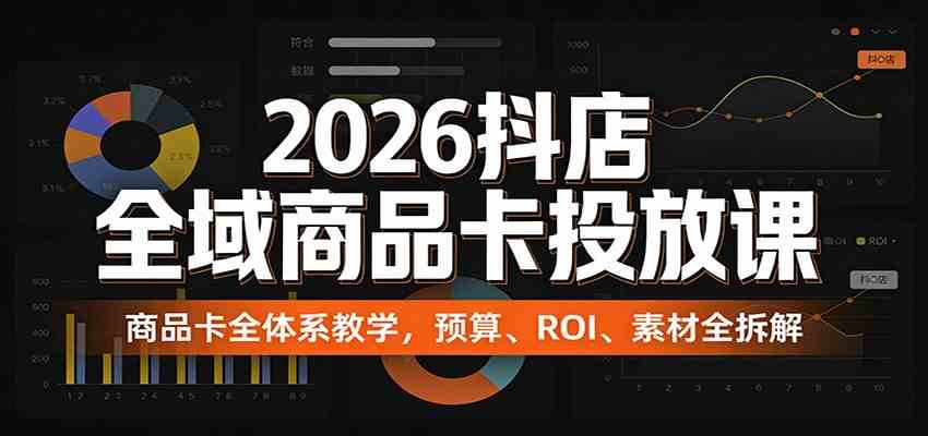 2026抖店全域商品卡投放课：商品卡全体系教学，预算、ROI、素材全拆解-星鸦资源