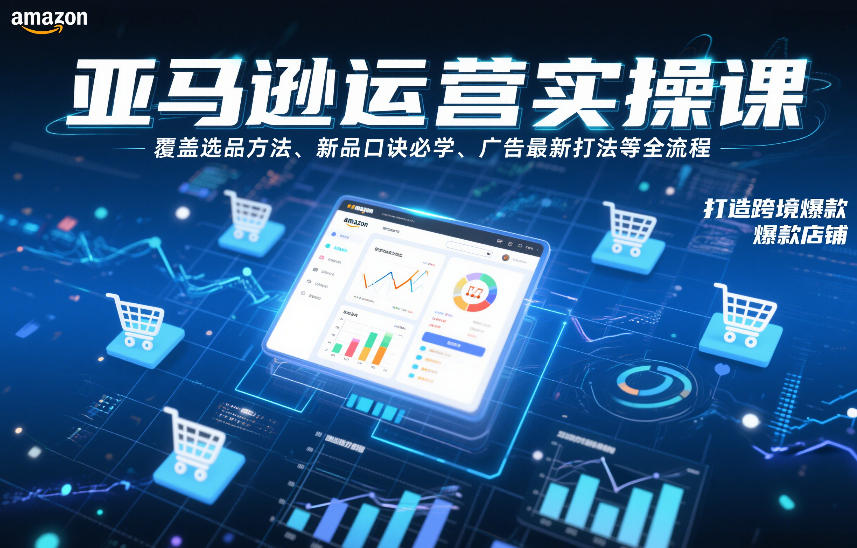 亚马逊运营实操课，覆盖选品方法、新品口诀必学、广告最新打法等全流程，打造跨境爆款店铺（更新4月）-星鸦资源