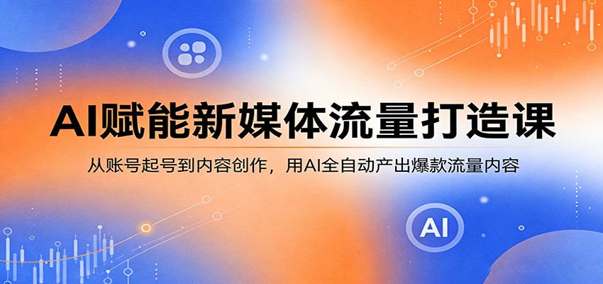 AI赋能新媒体流量打造课：从账号起号到内容创作，用AI全自动产出爆款流量内容-星鸦资源