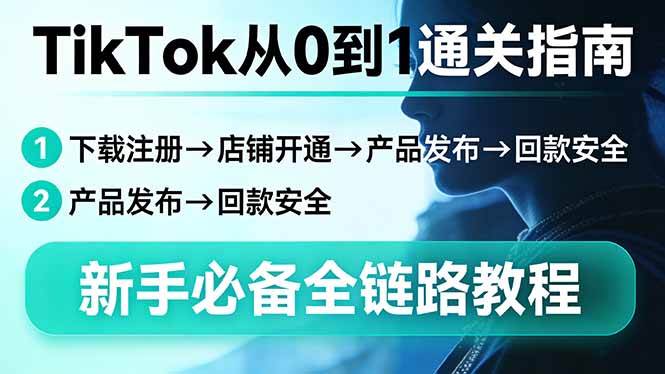 （17691期）TikTok从0到1通关指南：下载注册→店铺开通→产品发布→回款安全，新手必备全链路教程-星鸦资源