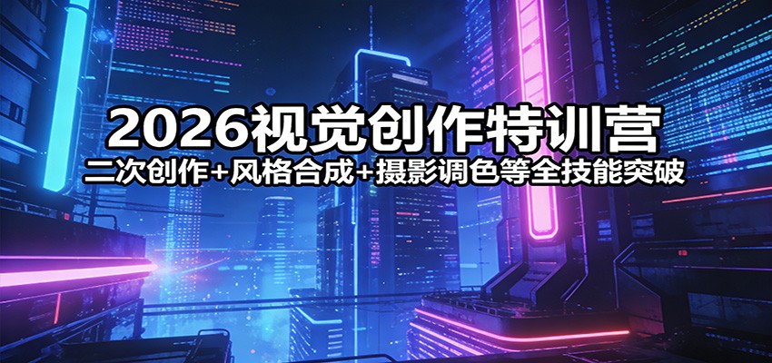 2026视觉创作特训营：二次创作+风格合成+摄影调色等全技能突破-星鸦资源