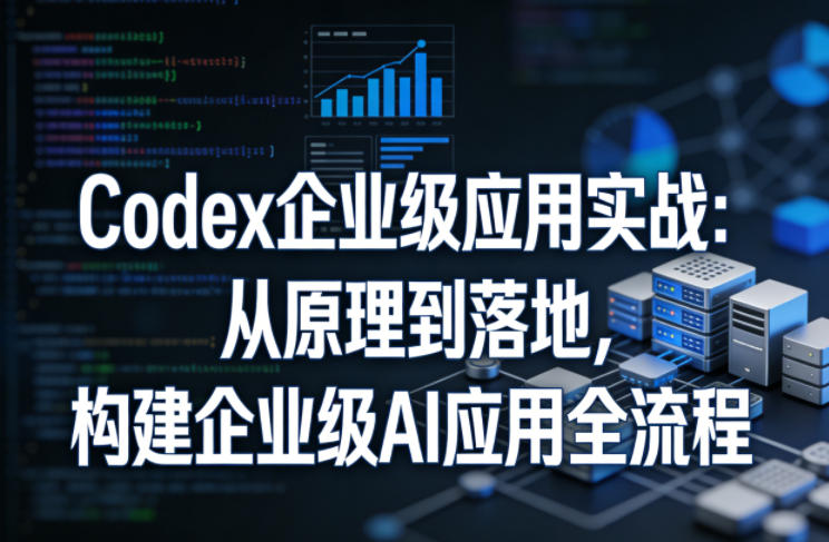 Codex企业级应用实战：从原理到落地，构建企业级AI应用全流程-星鸦资源