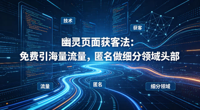 用懂技术！幽灵页面获客法：免费引海量流量，匿名做细分领域头部-星鸦资源