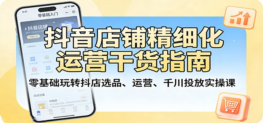 抖音店铺精细化运营干货指南：零基础玩转抖店选品、运营、千川投放实操课-星鸦资源