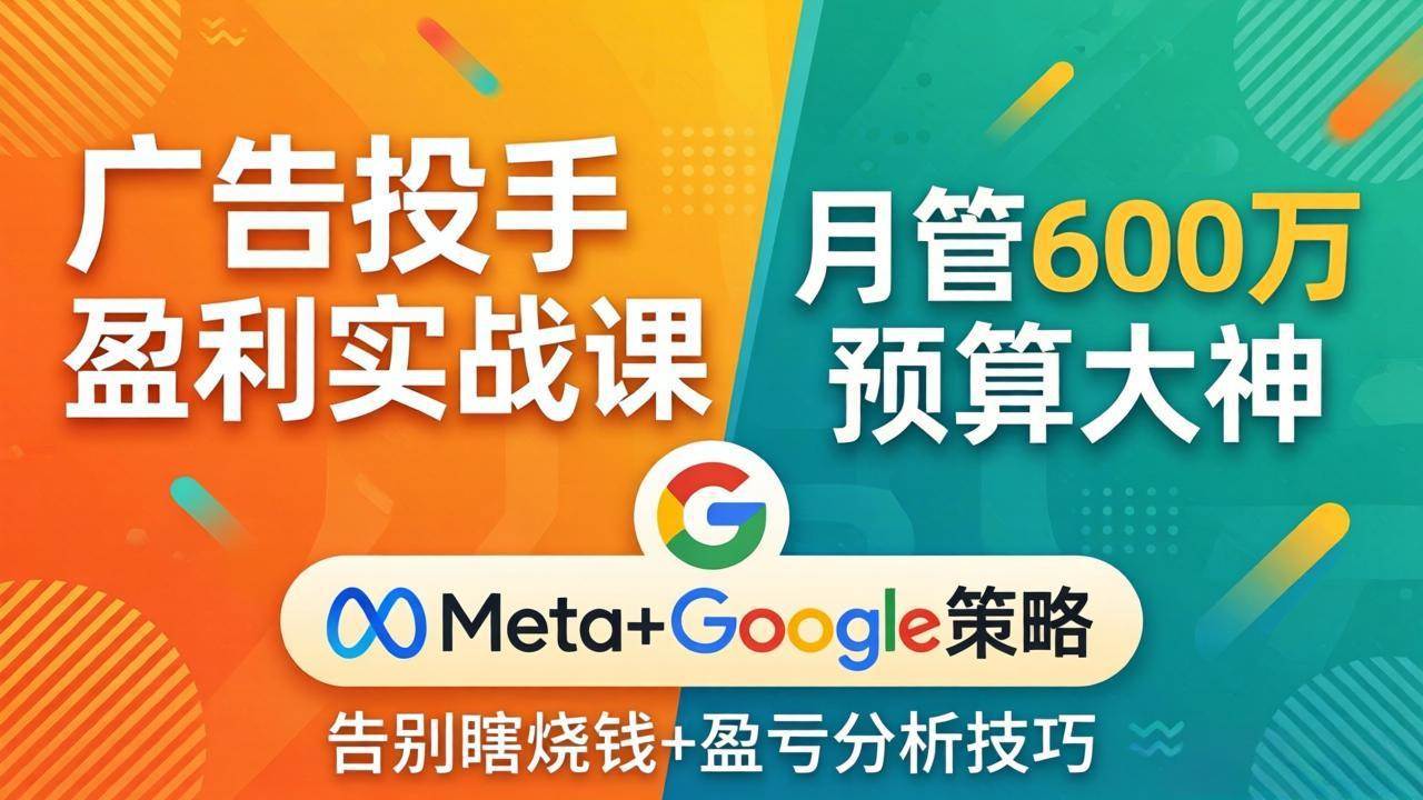 (17925期)广告投手盈利实战课:月管600万预算大神,带你告别瞎烧钱,Meta+Google策略+盈亏分析-星鸦资源