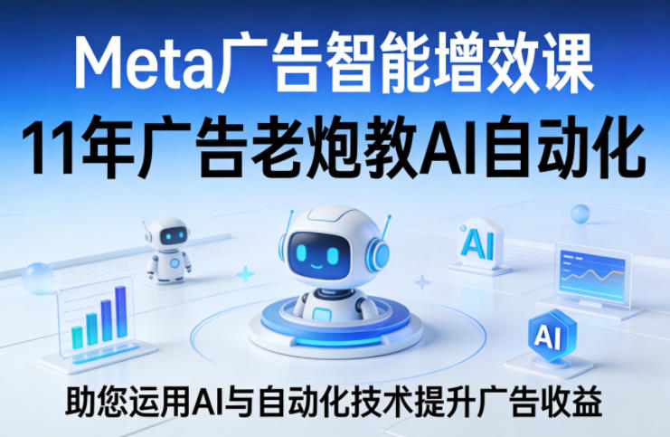 Meta广告智能增效课，11年广告老炮教AI自动化，助您运用AI与自动化技术提升广告收益-星鸦资源