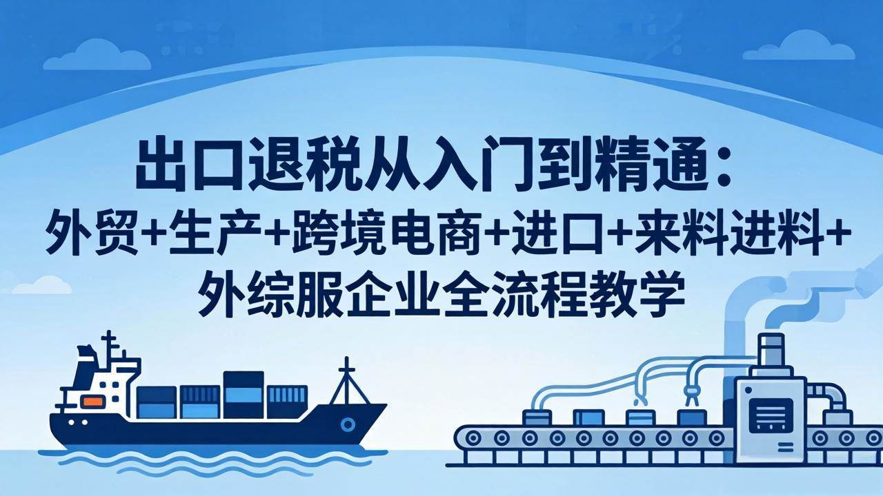 （18065期）出口退税从入门到精通：外贸+生产+跨境电商+进口+来料进料+外综服企业全流程教学-星鸦资源