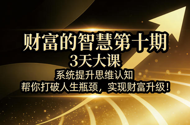 财富的智慧第十期，3天大课，系统提升思维认知，帮你打破人生瓶颈，实现财富升级！-星鸦资源