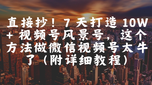 直接抄！7 天打造 10W + 视频号风景号，这个方法做微信视频号太牛了(附详细教程)-星鸦资源