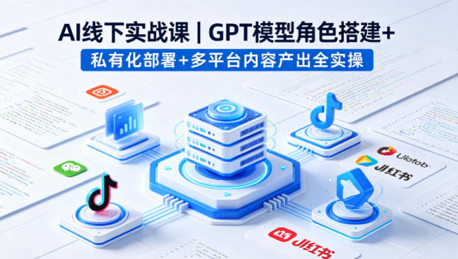 AI线下实战课，GPT模型角色搭建+私有化部署+多平台内容产出全实操-星鸦资源
