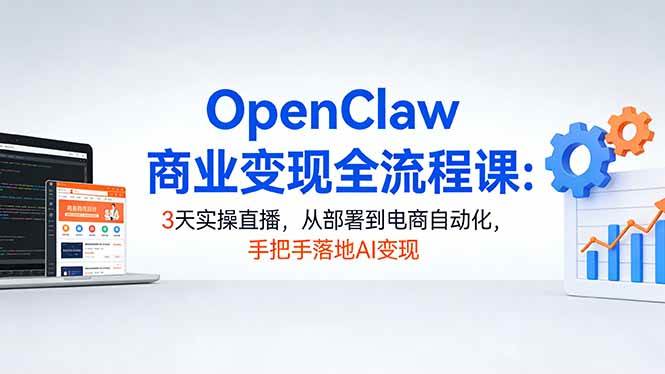 （17786期）OpenClaw商业变现全流程课：3天实操直播，从部署到电商自动化，手把手落地AI变现-星鸦资源