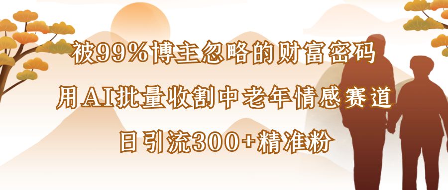 被99%博主忽略的财富密码,用AI批量收割中老年情感赛道,日引流300+精准粉-星鸦资源