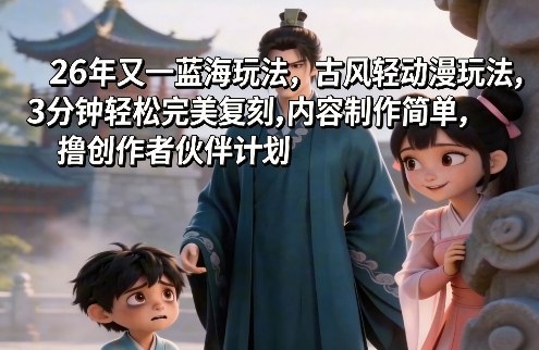 26年又一蓝海玩法，古风轻动漫玩法，3分钟轻松完美复刻,内容制作简单，撸创作者伙伴计划-星鸦资源