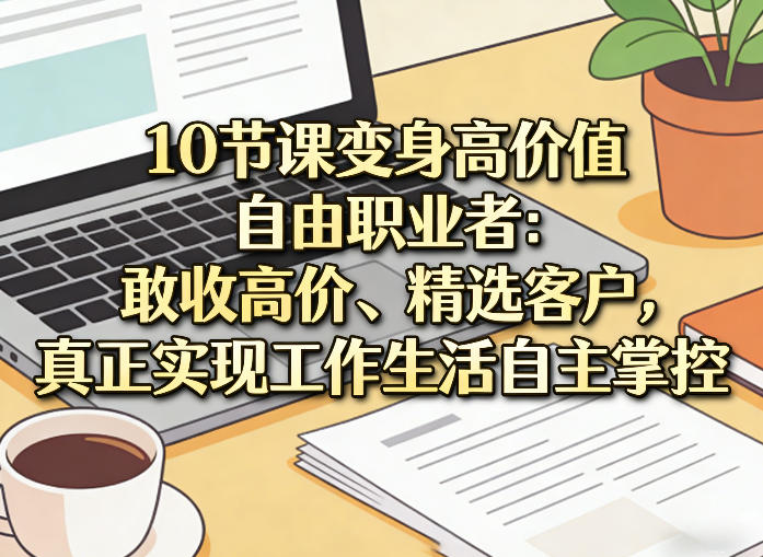 10节课变身高价值自由职业者：敢收高价、精选客户，真正实现工作生活自主掌控-星鸦资源