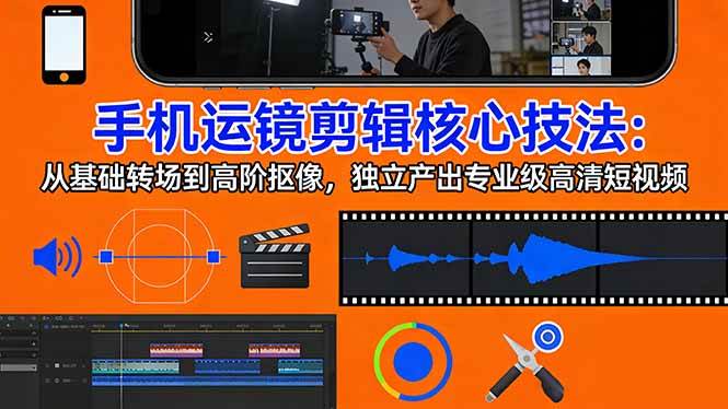 （17702期）手机运镜 剪辑核心技法：从基础转场到高阶抠像，独立产出专业级高清短视频-星鸦资源