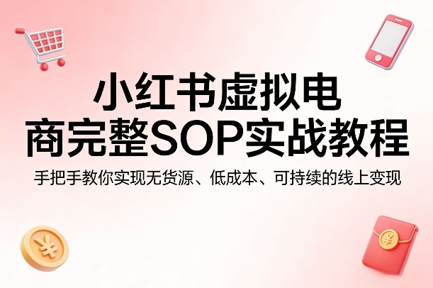 小红书虚拟电商完整SOP实战教程，手把手教你，实现无货源、低成本、可持续的线上变现-星鸦资源