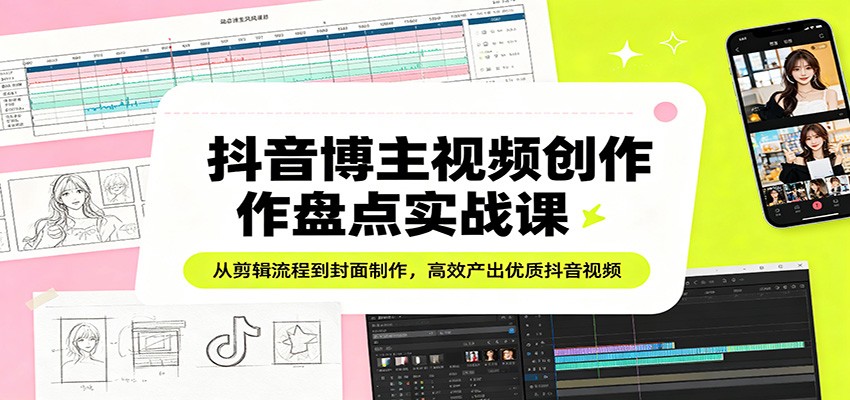抖音博主视频创作盘点实战课：从剪辑流程到封面制作，高效产出优质抖音视频-星鸦资源
