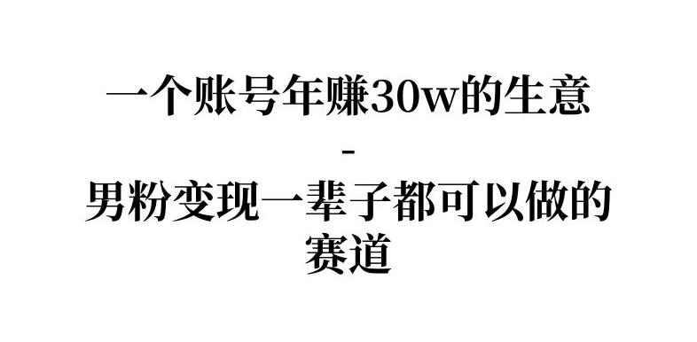 拆解一个账号年入30个w的生意-男粉变现一辈子都可以做的赛道-星鸦资源