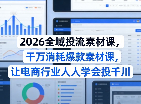 2026全域投流素材课，干万消耗爆款素材课，让电商行业人人学会投千川-星鸦资源