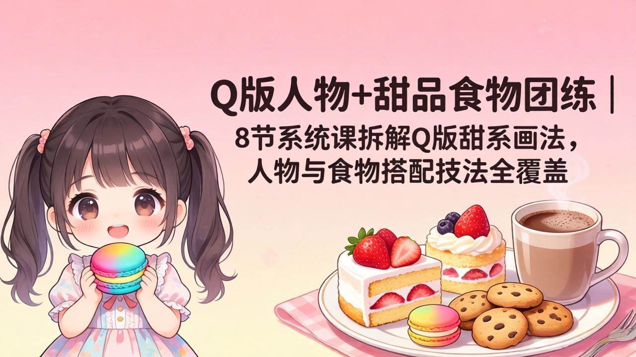 （18037期）Q版人物+甜品食物团练｜8节系统课拆解Q版甜系画法，人物与食物搭配技法全覆盖-星鸦资源
