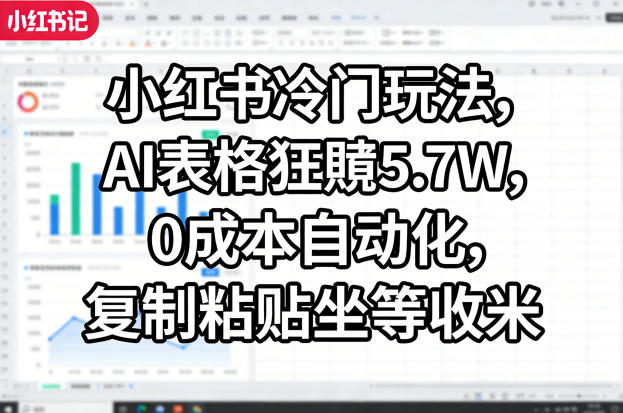 小红书冷门玩法，AI表格狂賺5.7W，0成本自动化，复制粘贴坐等收米-星鸦资源