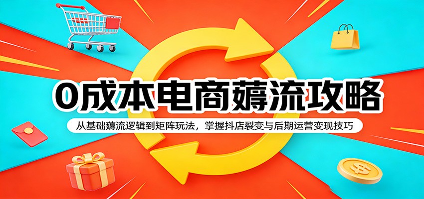 0成本电商薅流攻略：从基础薅流逻辑到矩阵玩法，掌握抖店裂变与后期运营变现技巧-星鸦资源