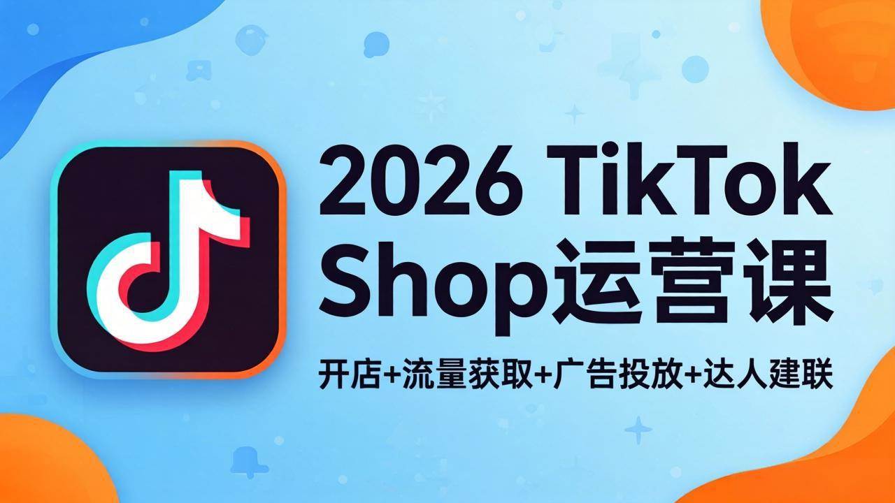 （18158期）2026TikTok Shop运营课：开店+流量获取+广告投放+达人建联，解锁海外电商掘金路径-星鸦资源