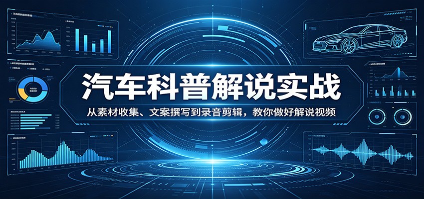 汽车科普解说实战：从素材收集、文案撰写到录音剪辑，教你做好解说视频-星鸦资源