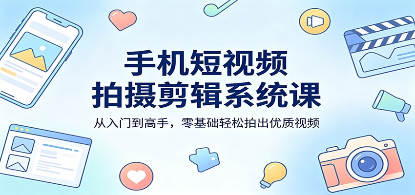 手机短视频拍摄剪辑系统课：从入门到高手，零基础轻松拍出优质视频-星鸦资源