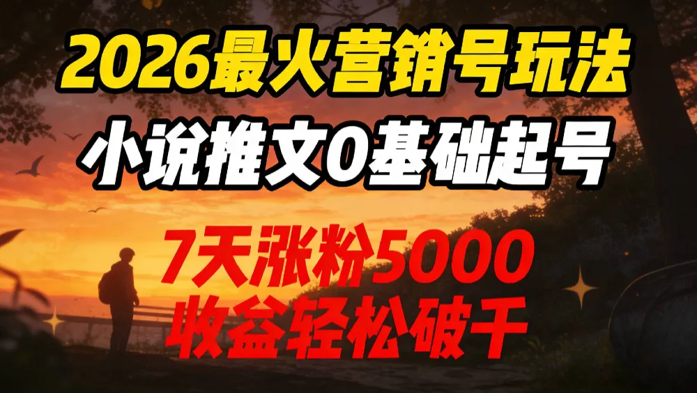 2026最火营销号玩法：小说推文0基础起号，7天涨粉5000，收益轻松破千！-星鸦资源