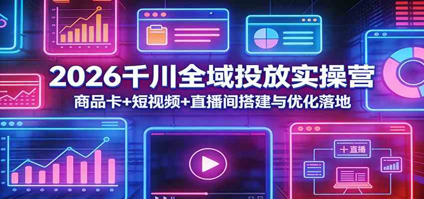 2026千川全域投放实操营：商品卡+短视频+直播间搭建与优化落地-星鸦资源