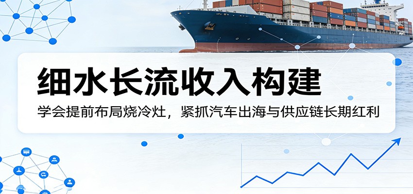 付费文章：细水长流收入构建，学会提前布局烧冷灶，紧抓汽车出海与供应链长期红利-星鸦资源