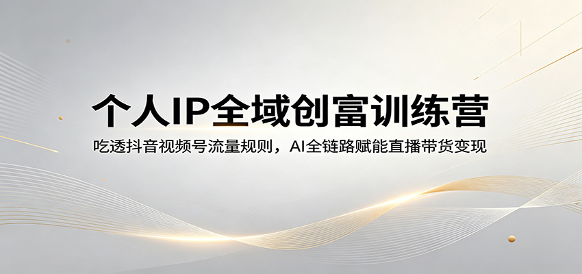 个人IP全域创富训练营：吃透抖音视频号流量规则，AI全链路赋能直播带货变现-星鸦资源