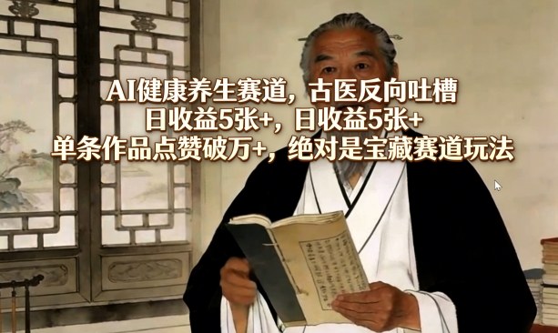 AI健康养生赛道，古医反向吐槽，日收益5张+，单条作品点赞破万+，绝对是宝藏赛道玩法-星鸦资源