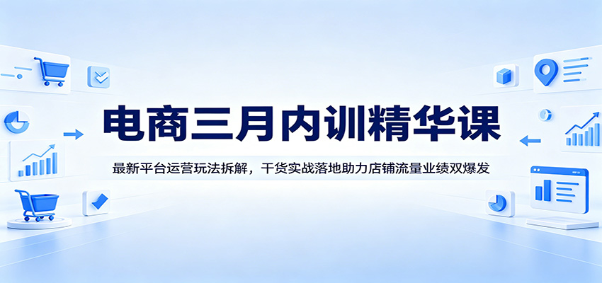 电商三月内训精华课：最新平台运营玩法拆解，干货实战落地助力店铺流量业绩双爆发-星鸦资源