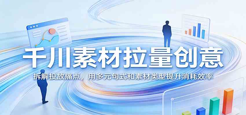 千川素材拉量创意：拆解投放痛点，用多元句式和素材类型提升消耗效率-星鸦资源