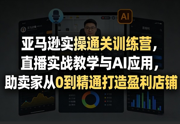 亚马逊实操通关训练营，直播实战教学与AI应用，助卖家从0到精通打造盈利店铺（更新4月2日）-星鸦资源