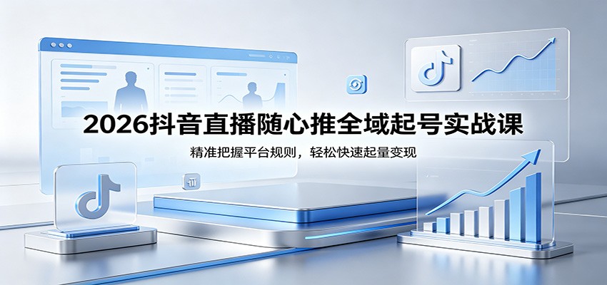 2026抖音直播随心推全域起号实战课，精准把握平台规则，轻松快速起量变现-星鸦资源