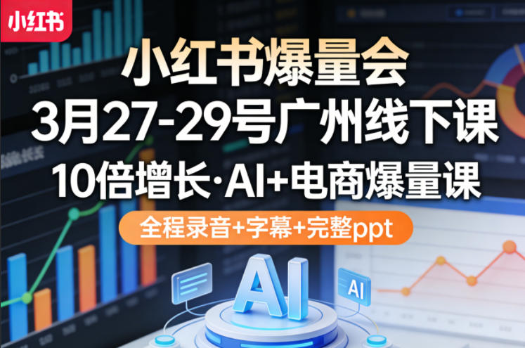 小红书爆量会3月27-29号广州线下课，10倍增长，AI+电商爆量课，全程录音+字幕+完整ppt-星鸦资源