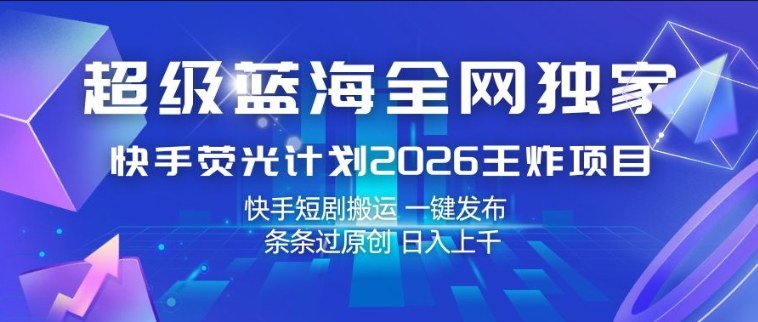 超级蓝海全网独家，快手荧光计划2026王炸项目，日入1k+，快手短剧搬运，一键发布，条条过原创【揭秘】-星鸦资源