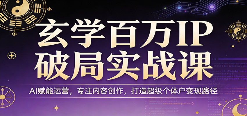 玄学百万IP破局实战课：AI赋能运营，专注内容创作，打造超级个体户变现路径-星鸦资源