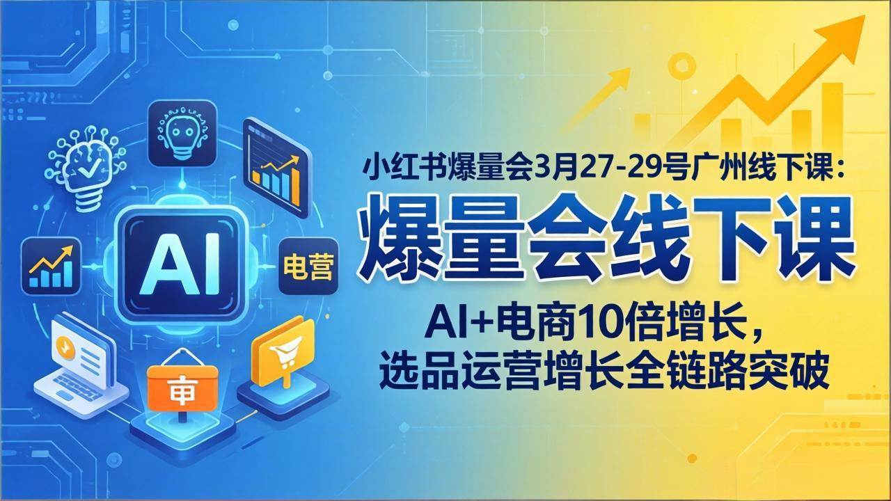 （17849期）小红书爆量会3月27-29号广州线下课：AI+电商10倍增长，选品运营增长全链路突破-星鸦资源