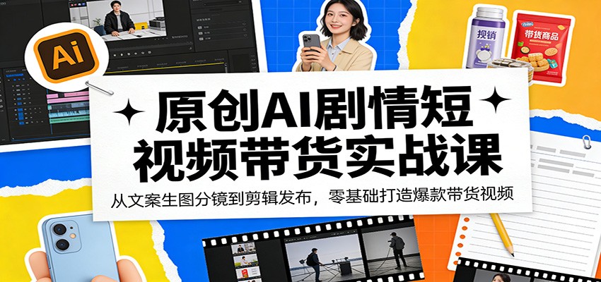 原创AI剧情短视频带货实战课：从文案生图分镜到剪辑发布，零基础打造爆款带货视频-星鸦资源